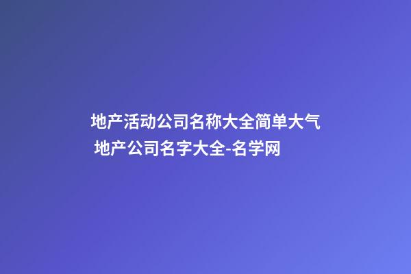 地产活动公司名称大全简单大气 地产公司名字大全-名学网
